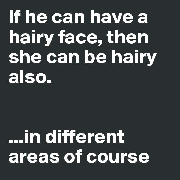 If he can have a hairy face, then she can be hairy also. 


...in different areas of course