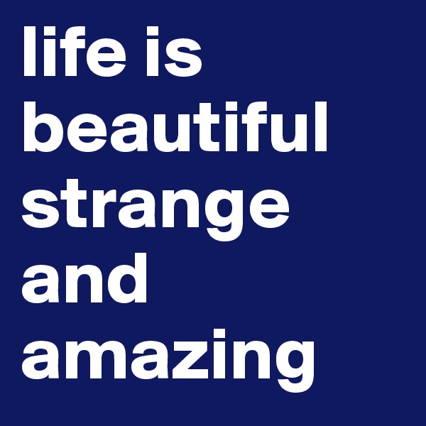 life is beautiful strange and amazing