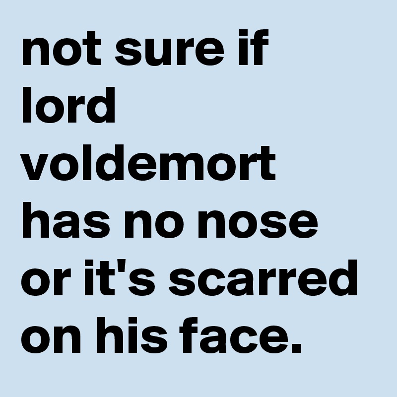 not sure if lord voldemort has no nose or it's scarred on his face.