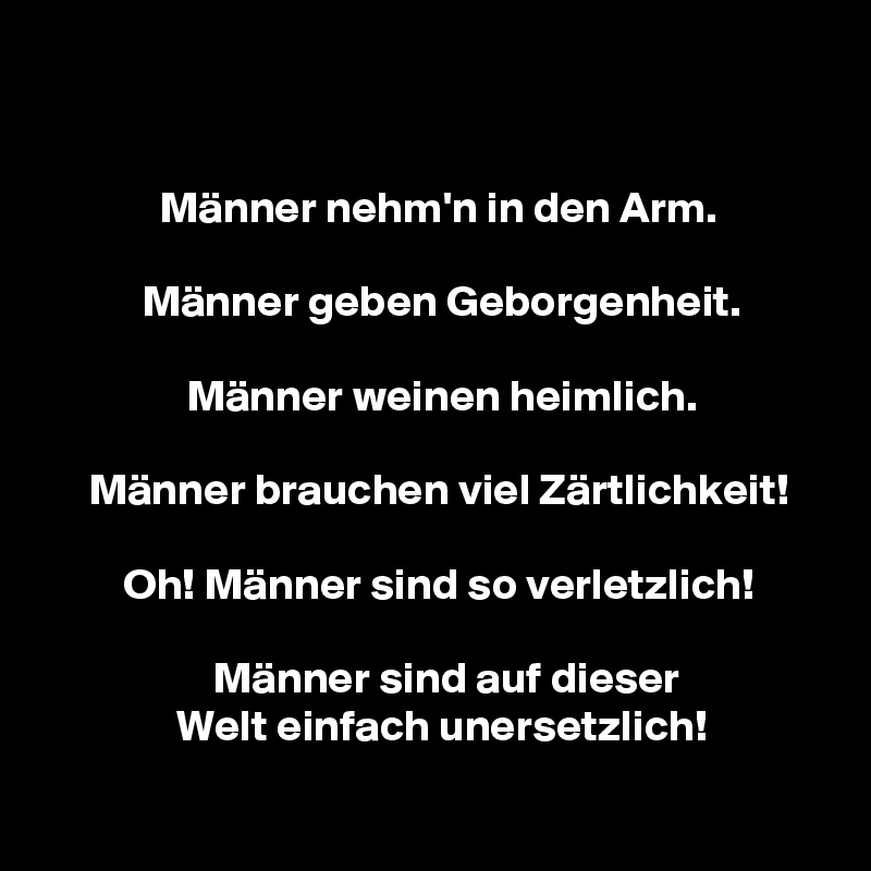 


             Männer nehm'n in den Arm.

           Männer geben Geborgenheit.

                Männer weinen heimlich.

     Männer brauchen viel Zärtlichkeit!

         Oh! Männer sind so verletzlich!

                   Männer sind auf dieser
               Welt einfach unersetzlich!
