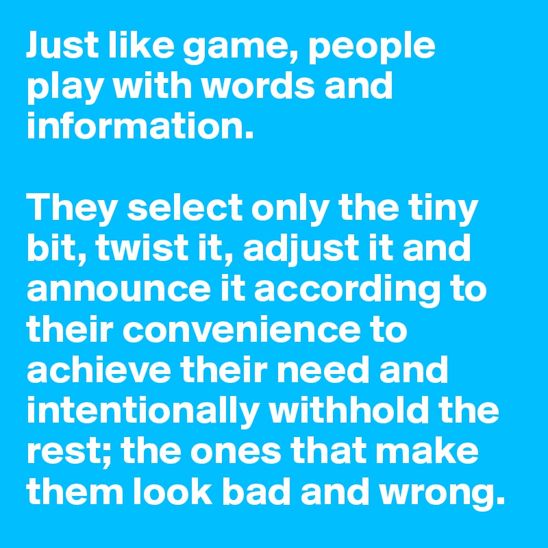 Just like game, people play with words and information. 

They select only the tiny bit, twist it, adjust it and announce it according to their convenience to achieve their need and intentionally withhold the rest; the ones that make them look bad and wrong.