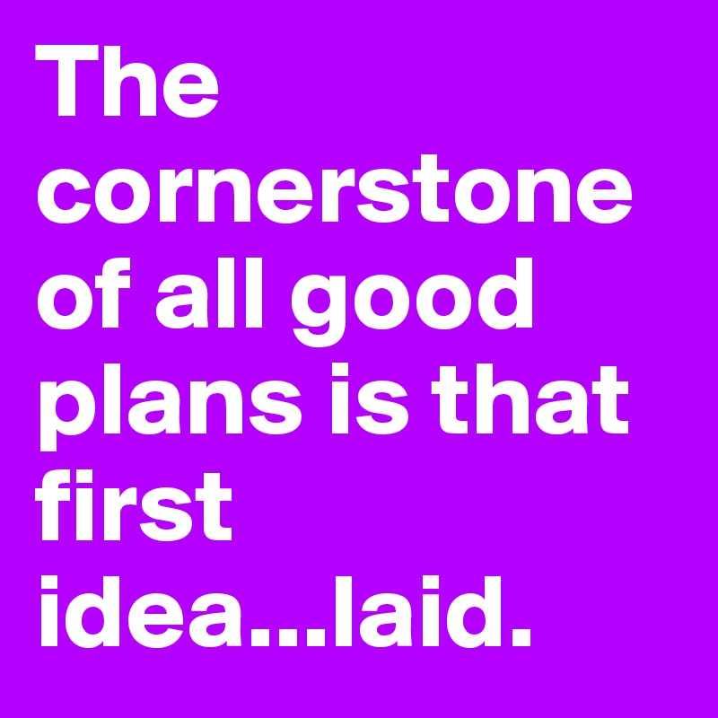 The cornerstone of all good plans is that first idea...laid.