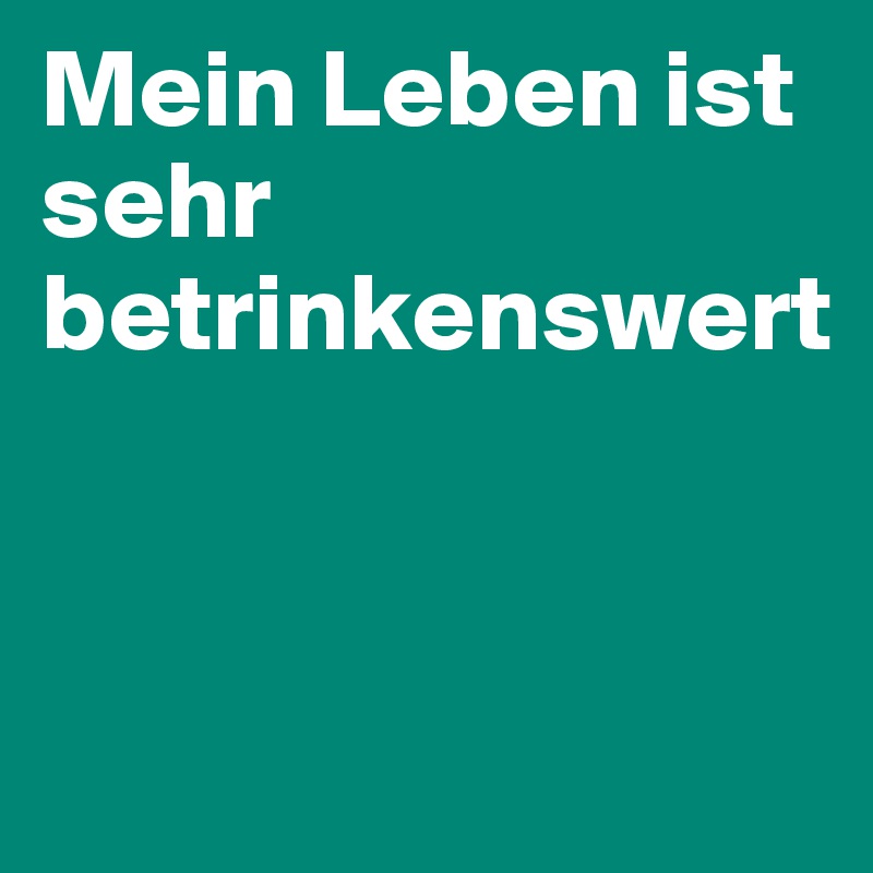 Mein Leben ist sehr betrinkenswert


