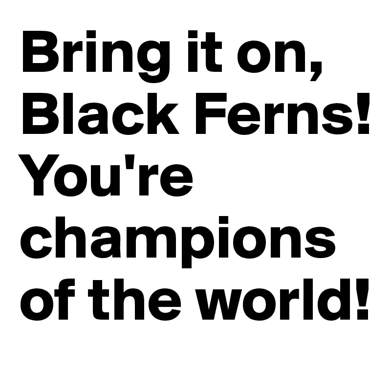Bring it on, Black Ferns! You're champions of the world!