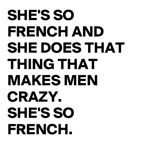 SHE'S SO FRENCH AND SHE DOES THAT THING THAT MAKES MEN CRAZY.
SHE'S SO FRENCH.