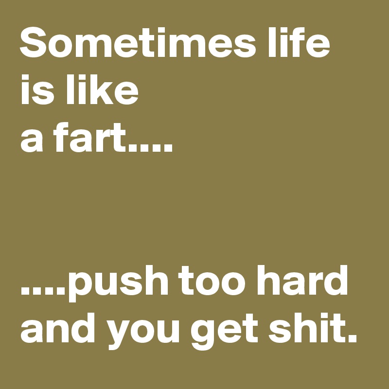 Sometimes life is like
a fart....


....push too hard and you get shit.