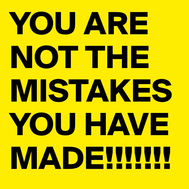 YOU ARE NOT THE MISTAKES YOU HAVE MADE!!!!!!!
