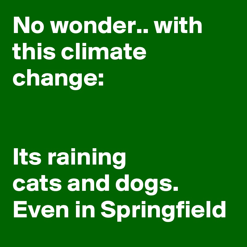 No wonder.. with this climate change: 


Its raining 
cats and dogs. 
Even in Springfield