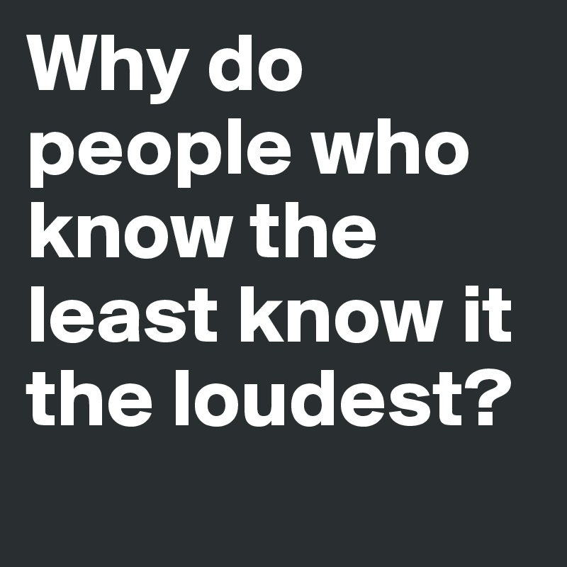 Why do people who know the least know it the loudest?
