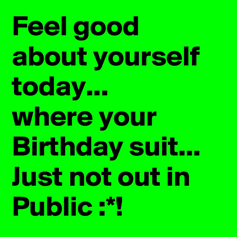 Feel good about yourself today...
where your Birthday suit...
Just not out in Public :*!
