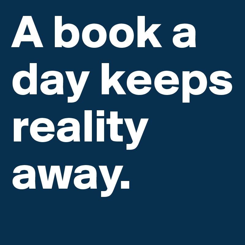 A book a day keeps reality away. 