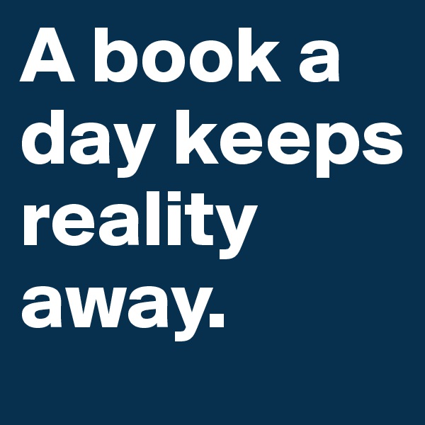A book a day keeps reality away. 