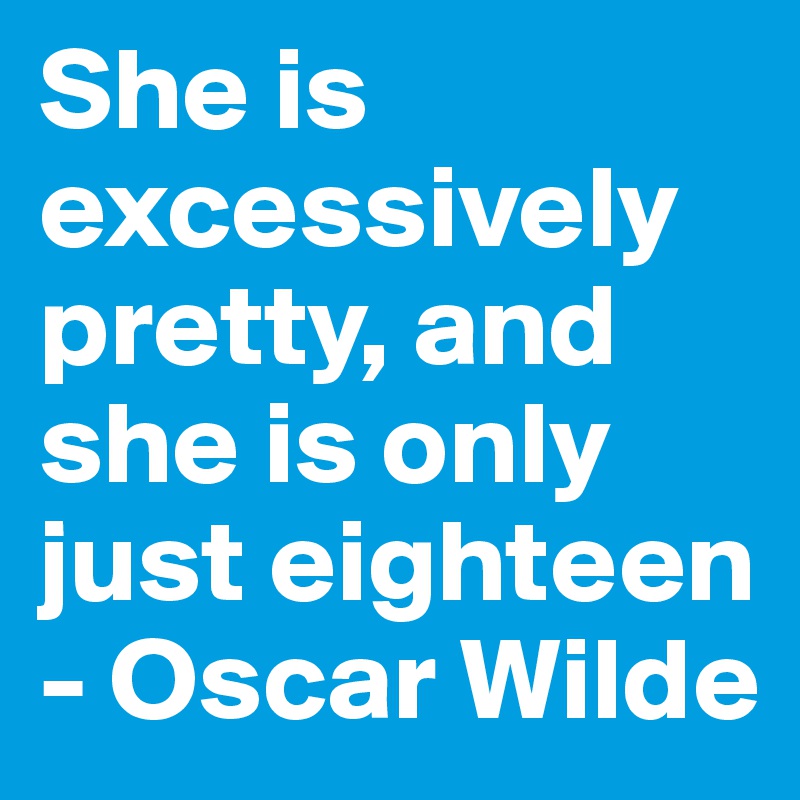 She is excessively pretty, and she is only just eighteen - Oscar Wilde 