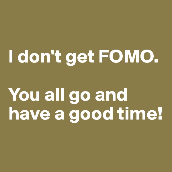 

I don't get FOMO.

You all go and  
have a good time!

