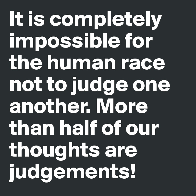 It is completely impossible for the human race not to judge one another. More than half of our thoughts are judgements!