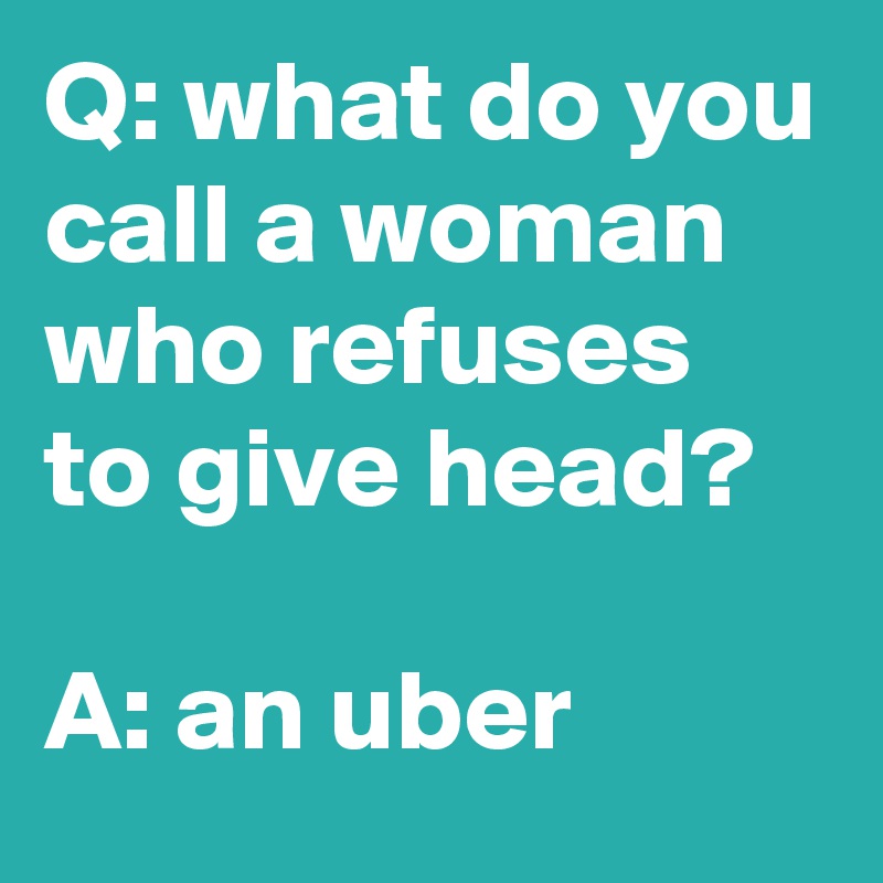 Q: what do you call a woman who refuses to give head?

A: an uber