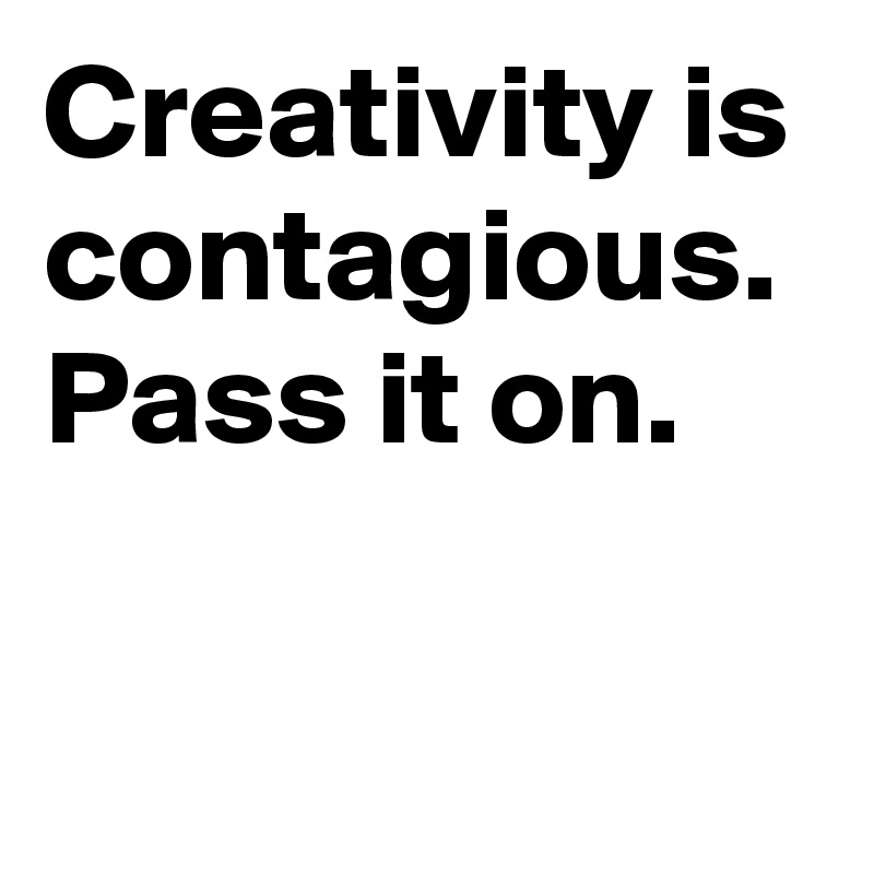 Creativity is contagious. Pass it on.

