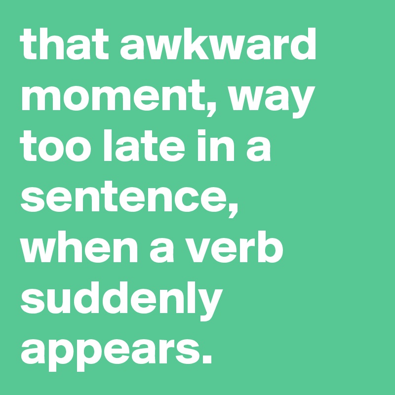 that-awkward-moment-way-too-late-in-a-sentence-when-a-verb-suddenly