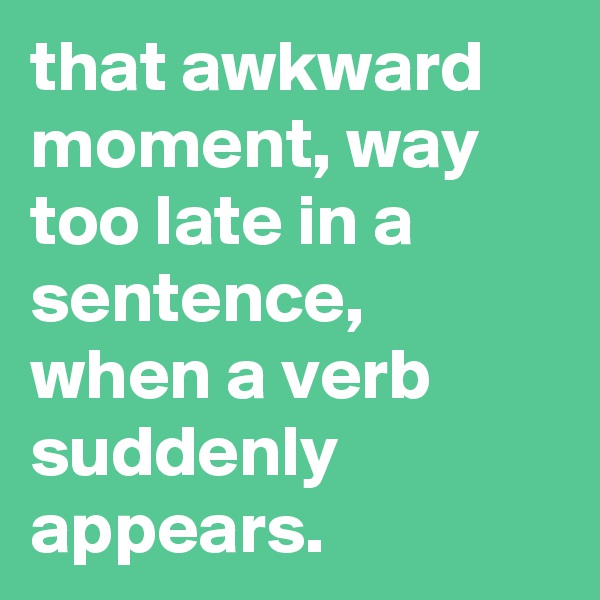 that awkward moment, way too late in a sentence, when a verb suddenly appears.