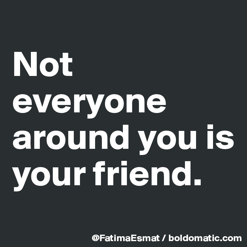 
Not everyone around you is your friend.