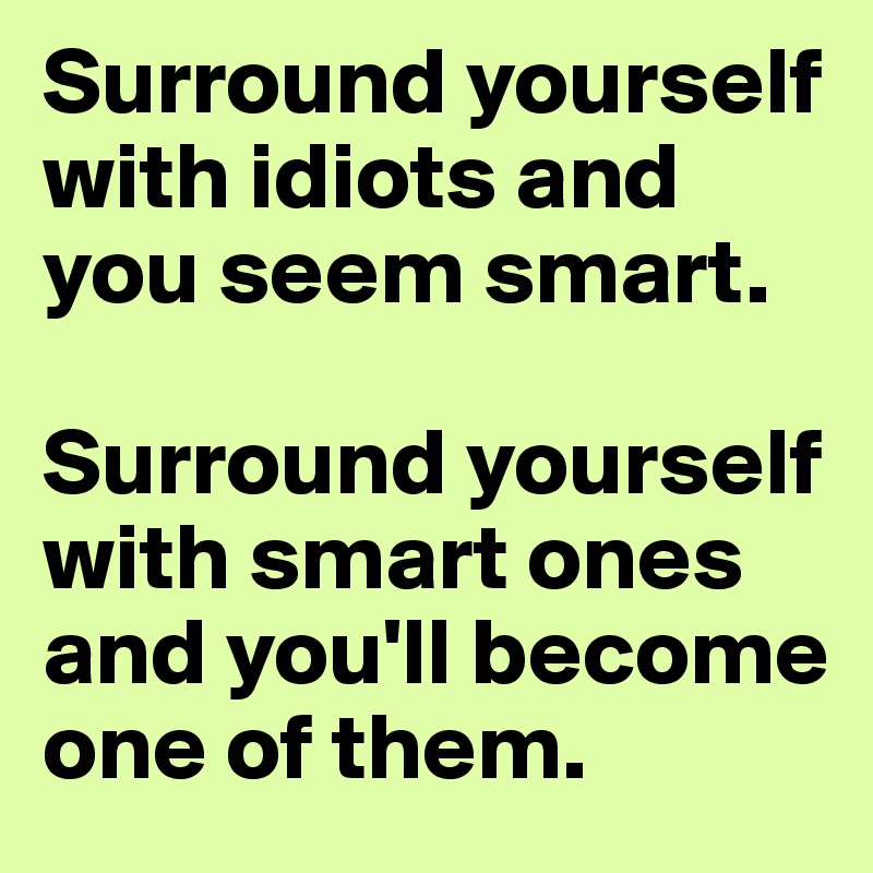 Surround yourself with idiots and you seem smart. 

Surround yourself with smart ones and you'll become one of them.