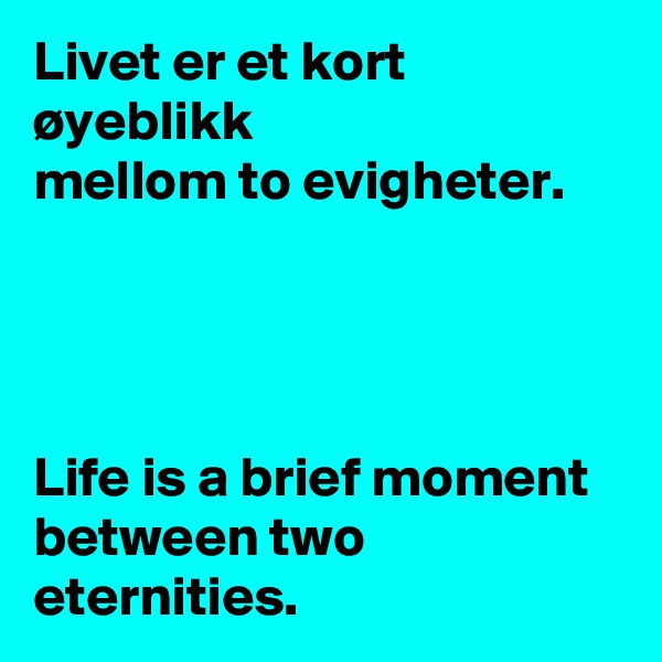 Livet er et kort øyeblikk
mellom to evigheter.




Life is a brief moment
between two eternities.