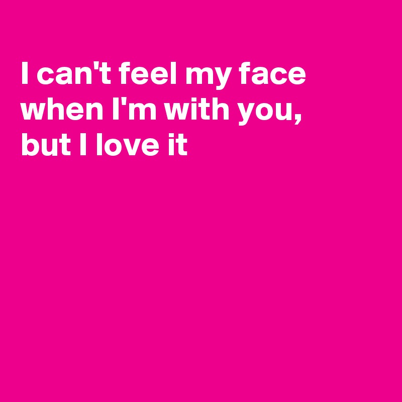 
I can't feel my face
when I'm with you, 
but I love it





