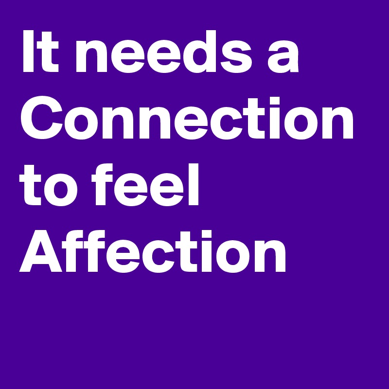 It needs a Connection to feel Affection
