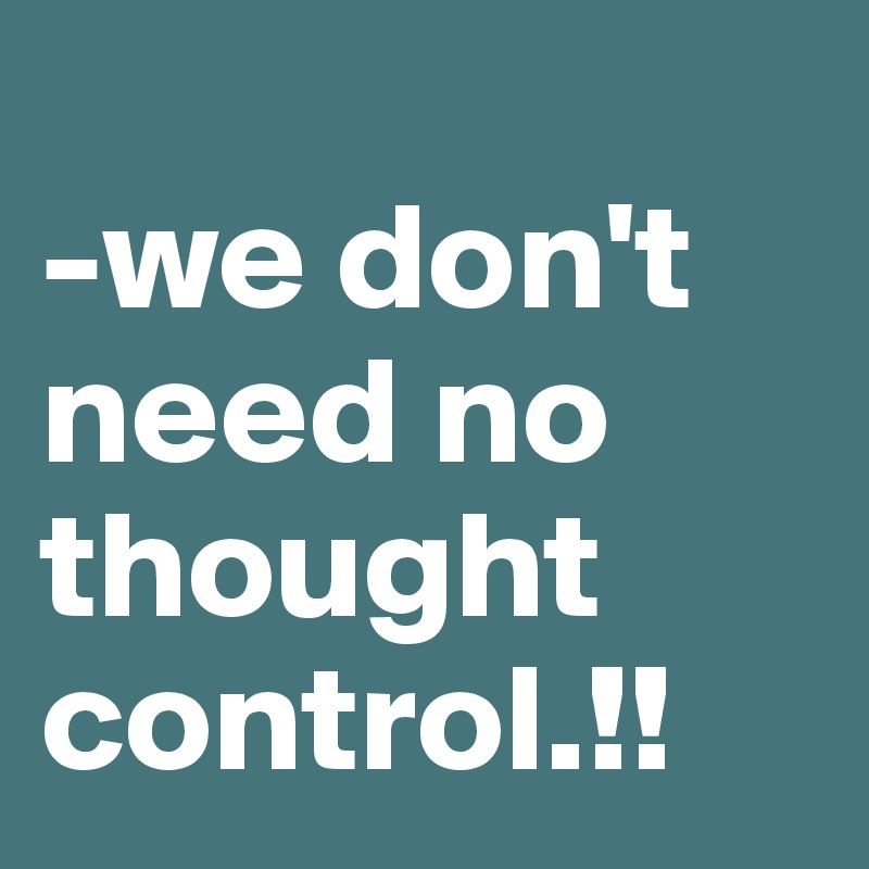 
-we don't need no thought control.!!