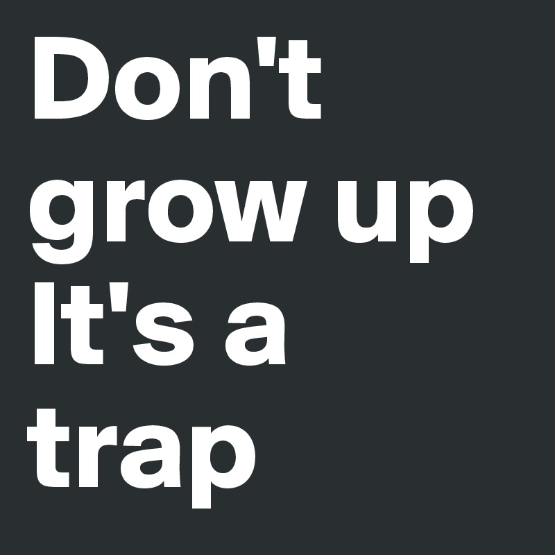 Don't 
grow up
It's a trap