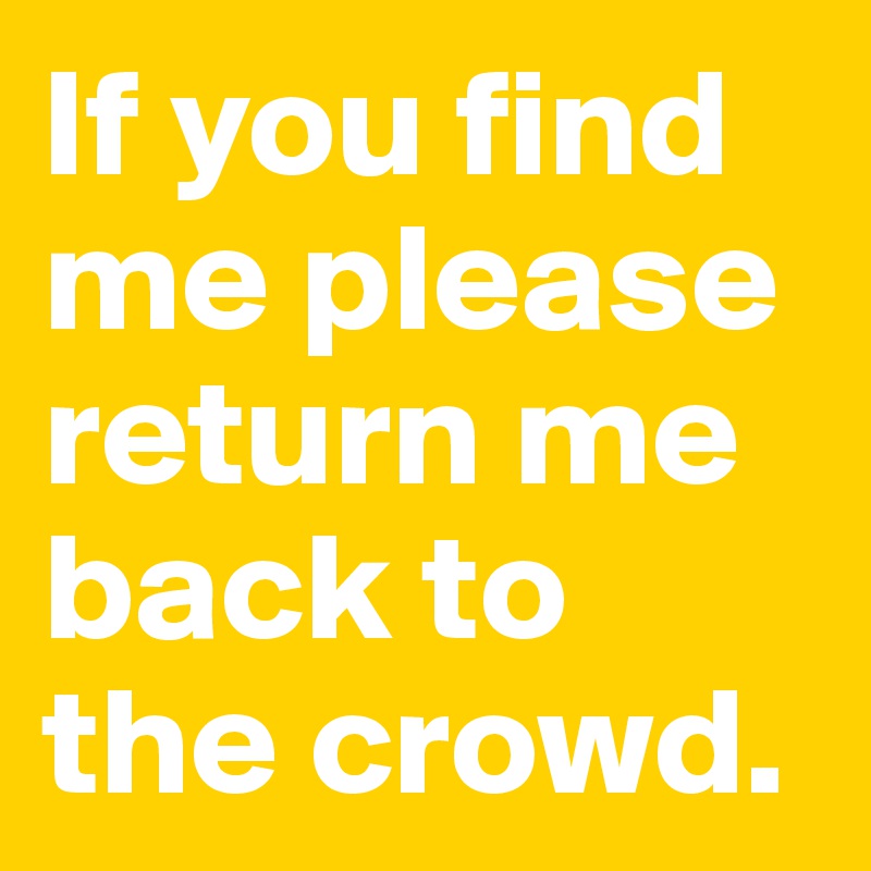 If you find me please return me back to the crowd.