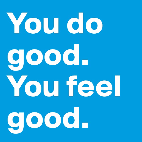 You do good. 
You feel good. 