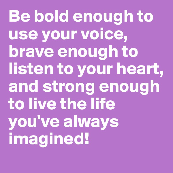 Be bold enough to use your voice, 
brave enough to listen to your heart,
and strong enough to live the life you've always imagined!