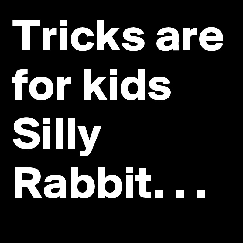Tricks are for kids
Silly
Rabbit. . .