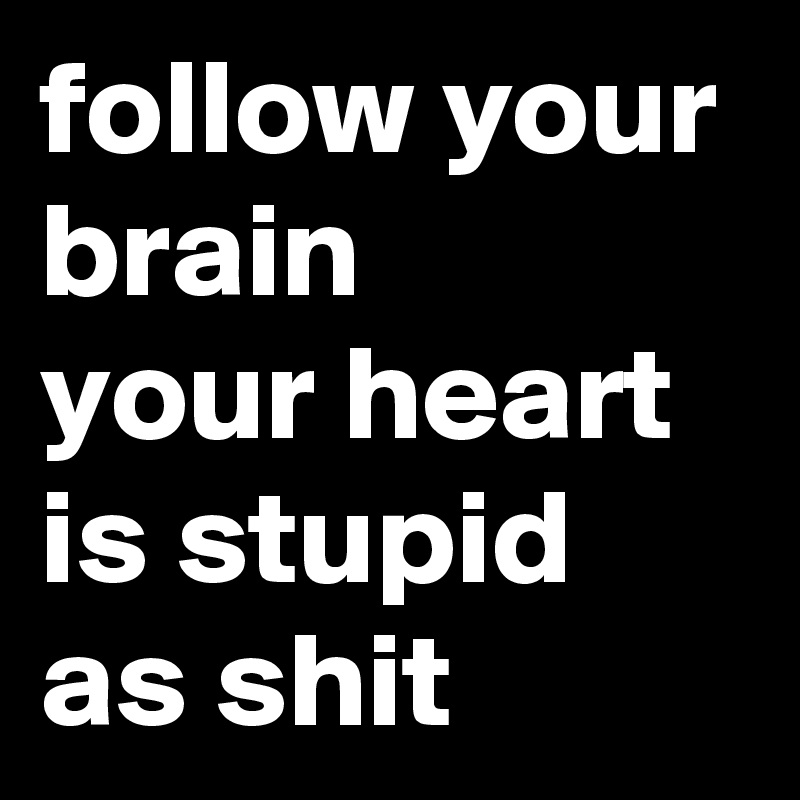 follow your brain
your heart is stupid as shit