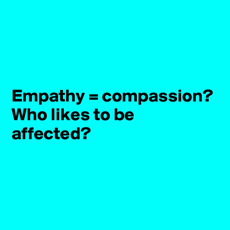 



Empathy = compassion?
Who likes to be affected?


