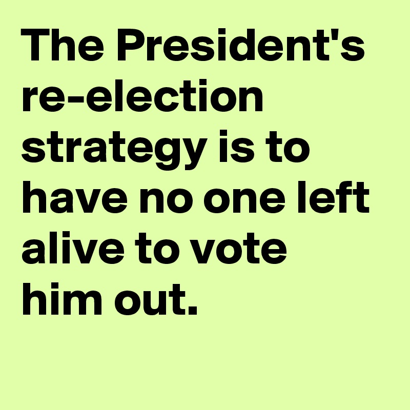 The President's re-election strategy is to have no one left alive to vote him out.
