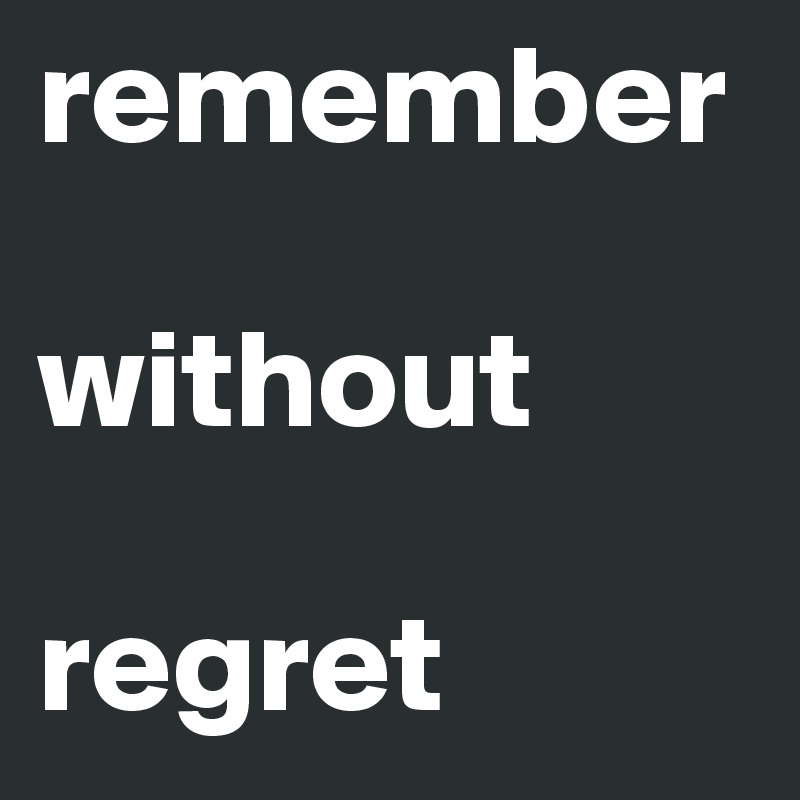 remember 

without 

regret