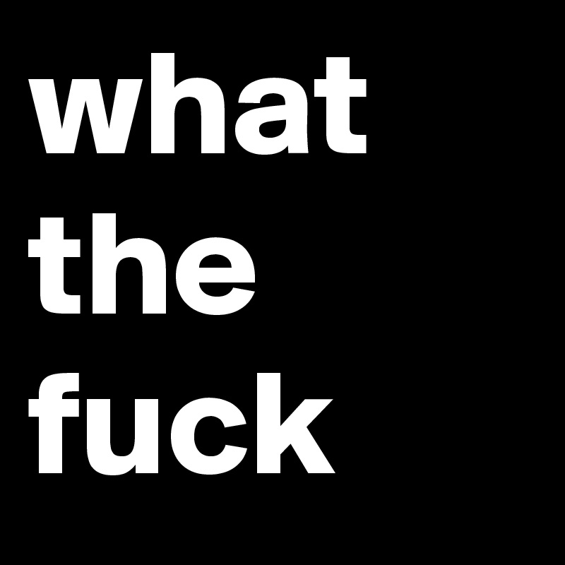 what the fuck