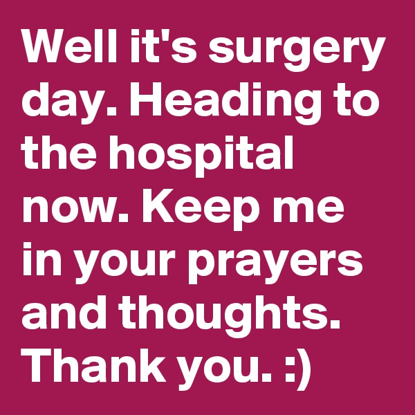 Well it's surgery day. Heading to the hospital now. Keep me in your prayers and thoughts. Thank you. :)