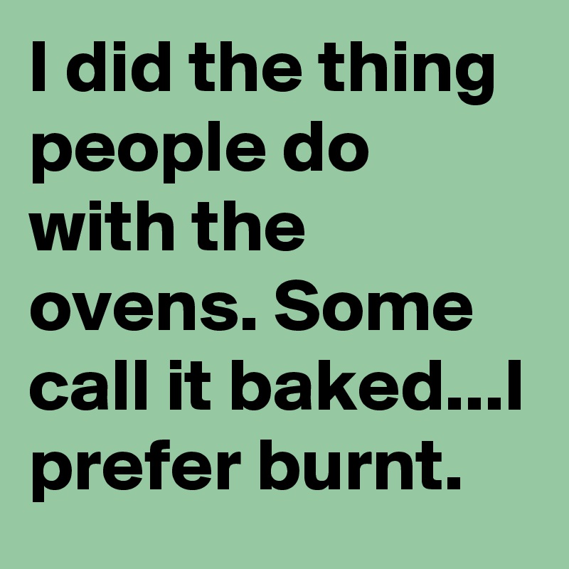 I did the thing people do with the ovens. Some call it baked...I prefer burnt.