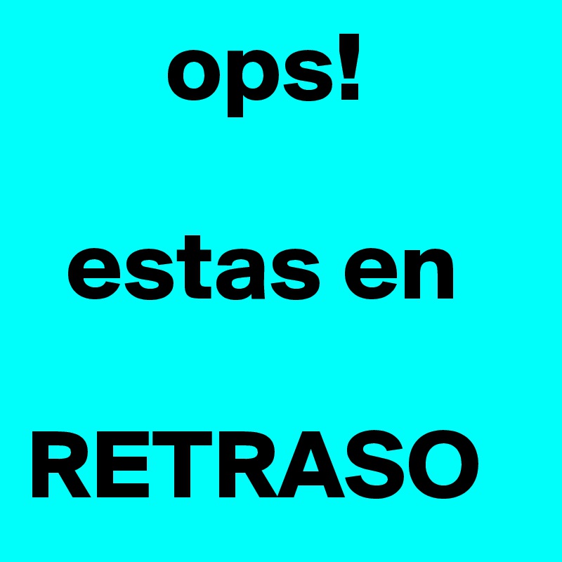        ops! 

  estas en

RETRASO 