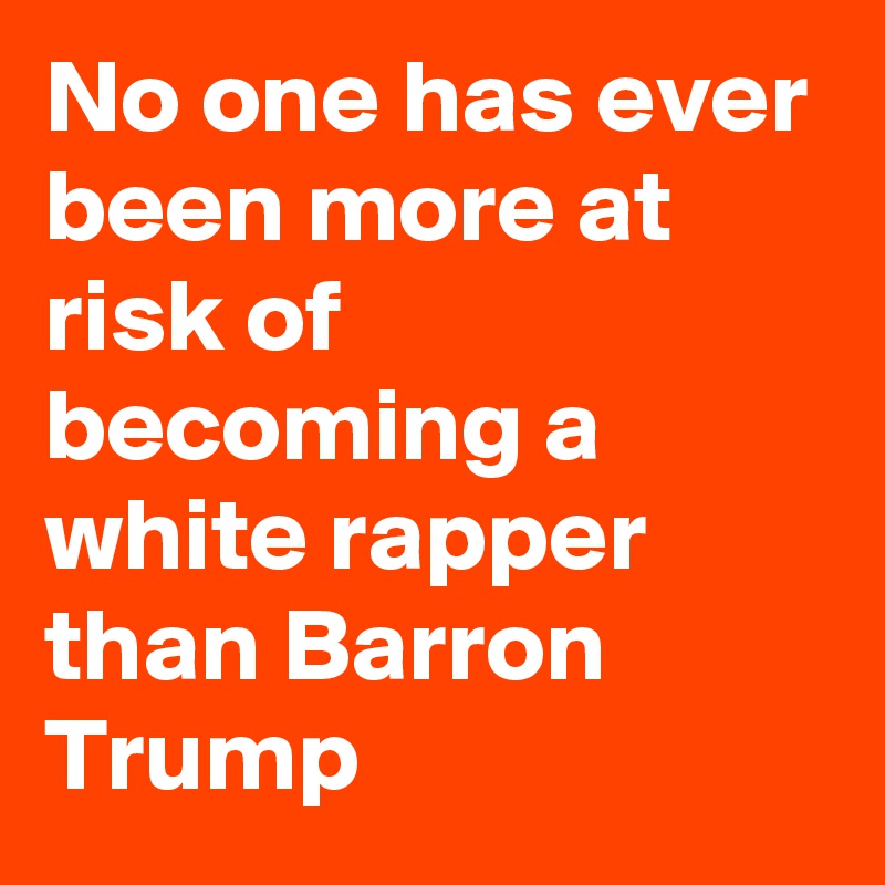 No one has ever been more at risk of becoming a white rapper than Barron Trump