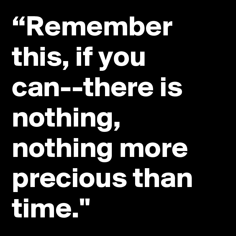 “Remember this, if you can--there is nothing, nothing more precious than time."
