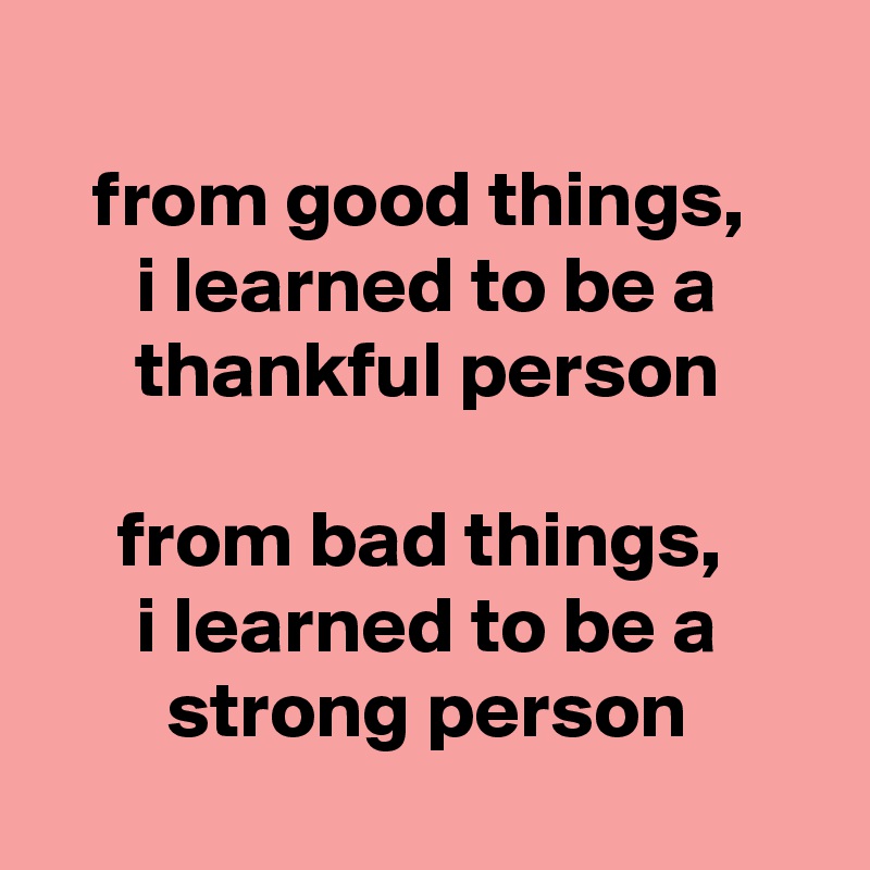 
from good things, 
i learned to be a thankful person

from bad things, 
i learned to be a strong person
