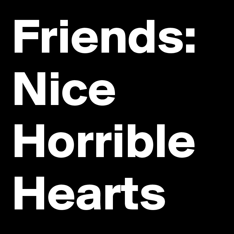 Friends:
Nice
Horrible 
Hearts 