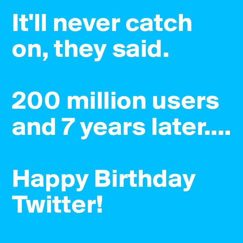 It'll never catch on, they said. 

200 million users and 7 years later....

Happy Birthday Twitter!