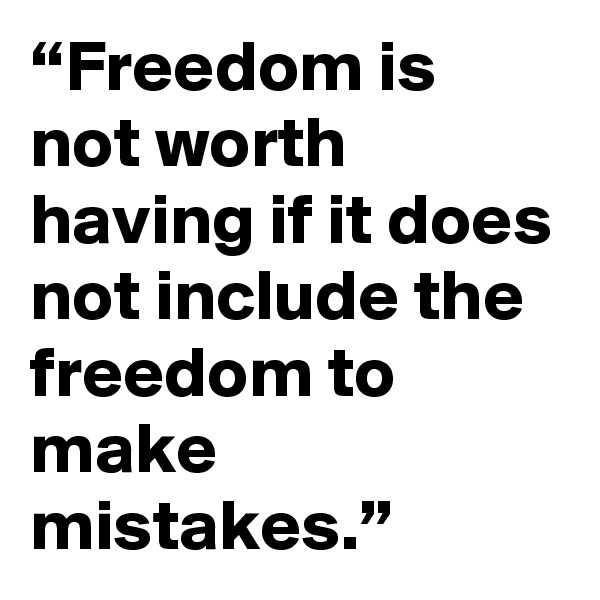 “Freedom is not worth having if it does not include the freedom to make mistakes.”