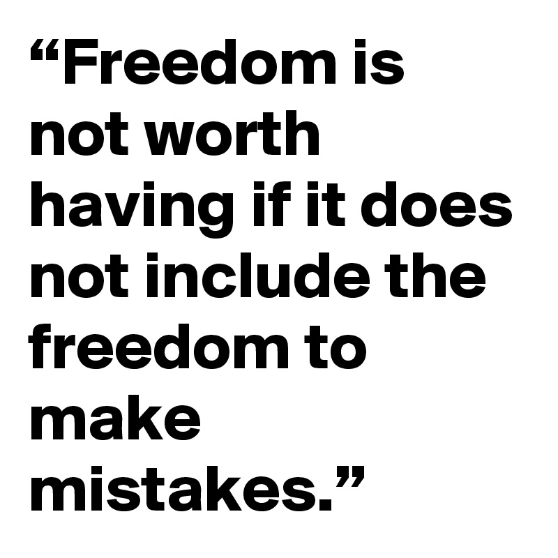 “Freedom is not worth having if it does not include the freedom to make mistakes.”