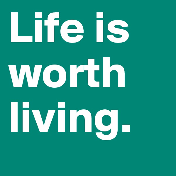Life is worth living. 